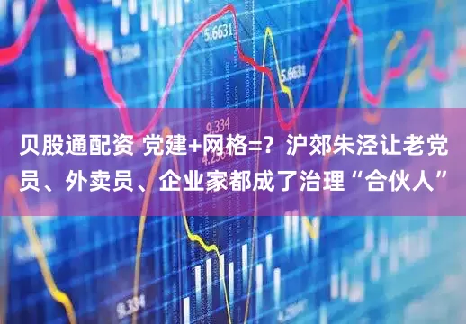 贝股通配资 党建+网格=？沪郊朱泾让老党员、外卖员、企业家都成了治理“合伙人”