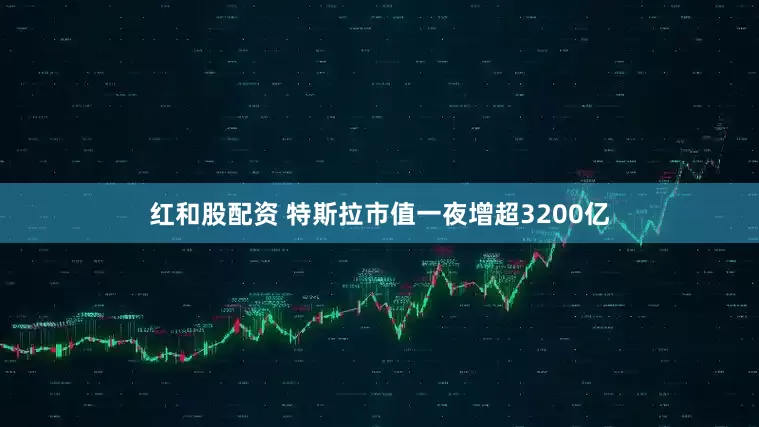 红和股配资 特斯拉市值一夜增超3200亿
