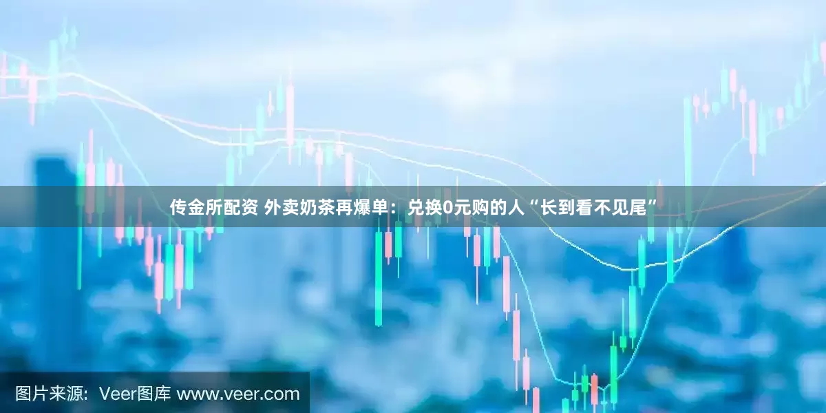 传金所配资 外卖奶茶再爆单：兑换0元购的人“长到看不见尾”