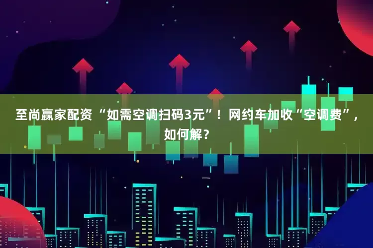 至尚赢家配资 “如需空调扫码3元”！网约车加收“空调费”，如何解？