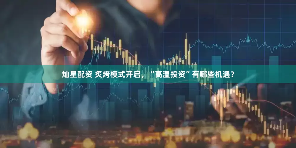 灿星配资 炙烤模式开启，“高温投资”有哪些机遇？