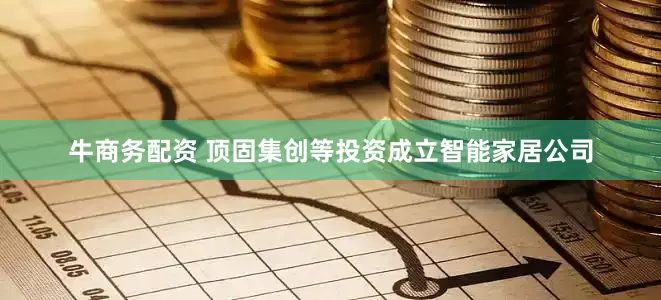 牛商务配资 顶固集创等投资成立智能家居公司