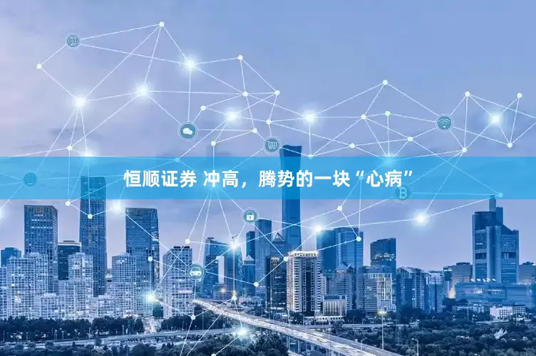 恒顺证券 冲高，腾势的一块“心病”
