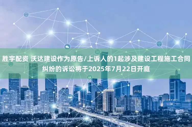 胜宇配资 沃达建设作为原告/上诉人的1起涉及建设工程施工合同纠纷的诉讼将于2025年7月22日开庭