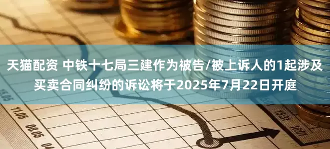 天猫配资 中铁十七局三建作为被告/被上诉人的1起涉及买卖合同纠纷的诉讼将于2025年7月22日开庭