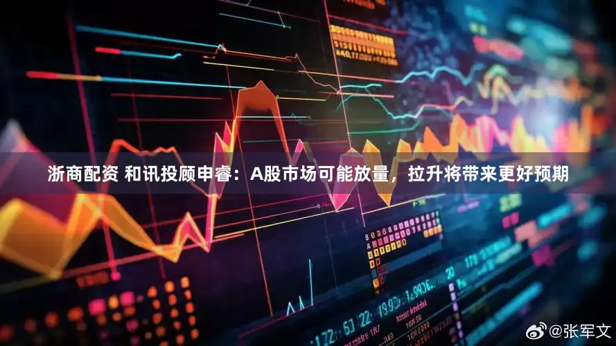 浙商配资 和讯投顾申睿：A股市场可能放量，拉升将带来更好预期
