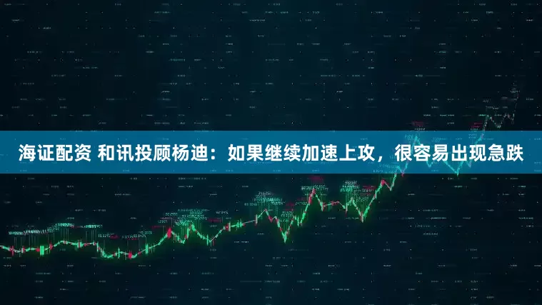 海证配资 和讯投顾杨迪：如果继续加速上攻，很容易出现急跌
