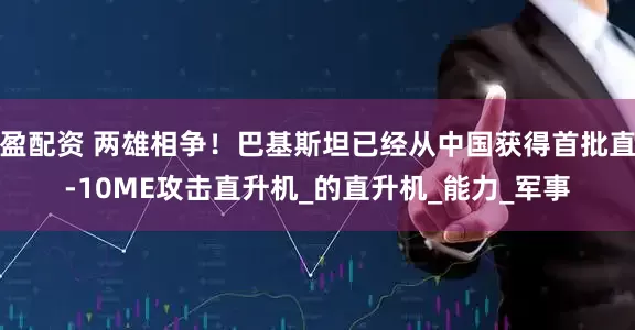 盈配资 两雄相争！巴基斯坦已经从中国获得首批直-10ME攻击直升机_的直升机_能力_军事