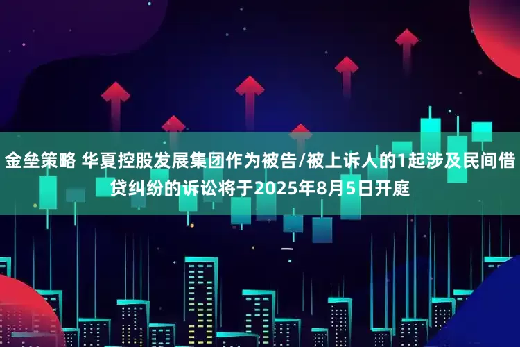 金垒策略 华夏控股发展集团作为被告/被上诉人的1起涉及民间借贷纠纷的诉讼将于2025年8月5日开庭