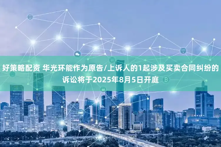 好策略配资 华光环能作为原告/上诉人的1起涉及买卖合同纠纷的诉讼将于2025年8月5日开庭