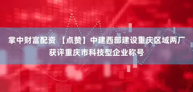 掌中财富配资 【点赞】中建西部建设重庆区域两厂获评重庆市科技型企业称号
