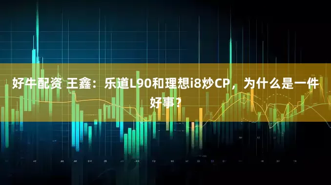好牛配资 王鑫：乐道L90和理想i8炒CP，为什么是一件好事？