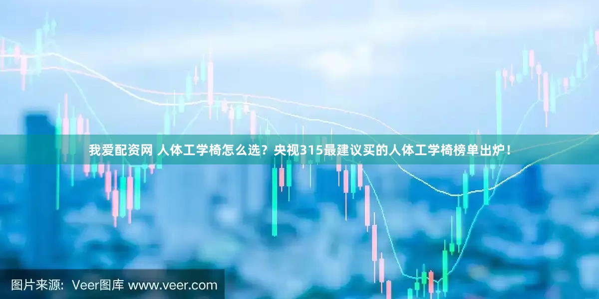 我爱配资网 人体工学椅怎么选？央视315最建议买的人体工学椅榜单出炉！