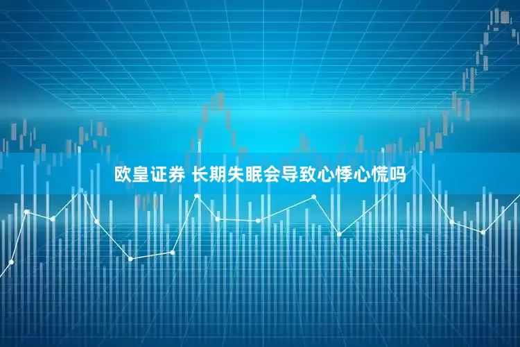 欧皇证券 长期失眠会导致心悸心慌吗