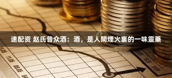 速配资 赵氏普众酒：酒，是人間煙火裏的一味靈藥