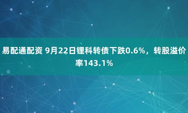 易配通配资 9月22日锂科转债下跌0.6%，转股溢价率143.1%