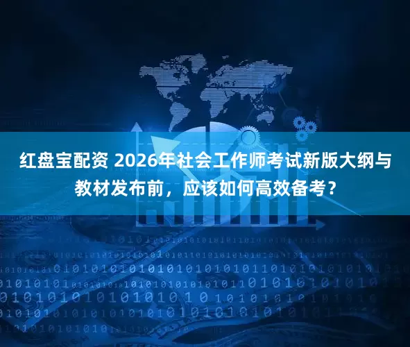 红盘宝配资 2026年社会工作师考试新版大纲与教材发布前，应该如何高效备考？