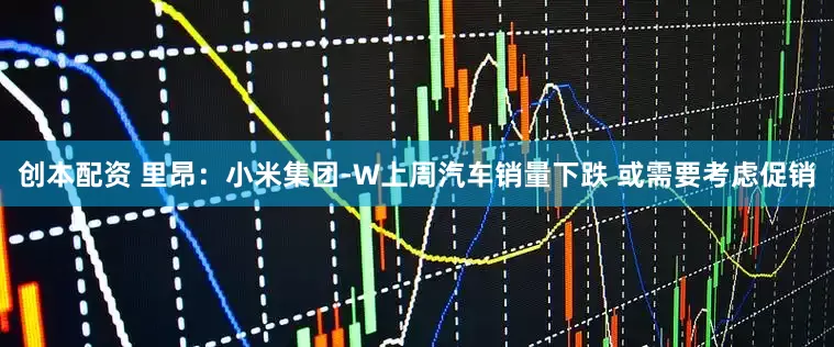 创本配资 里昂：小米集团-W上周汽车销量下跌 或需要考虑促销