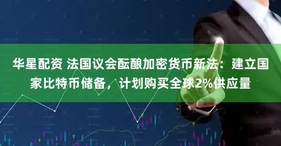 华星配资 法国议会酝酿加密货币新法：建立国家比特币储备，计划购买全球2%供应量
