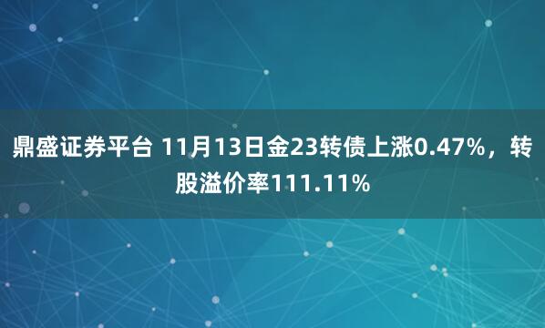 鼎盛证券平台 11月13日金23转债上涨0.47%，转股溢价率111.11%