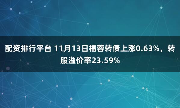 配资排行平台 11月13日福蓉转债上涨0.63%，转股溢价率23.59%