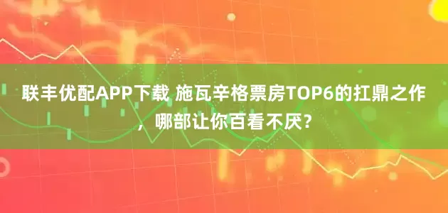 联丰优配APP下载 施瓦辛格票房TOP6的扛鼎之作，哪部让你百看不厌？