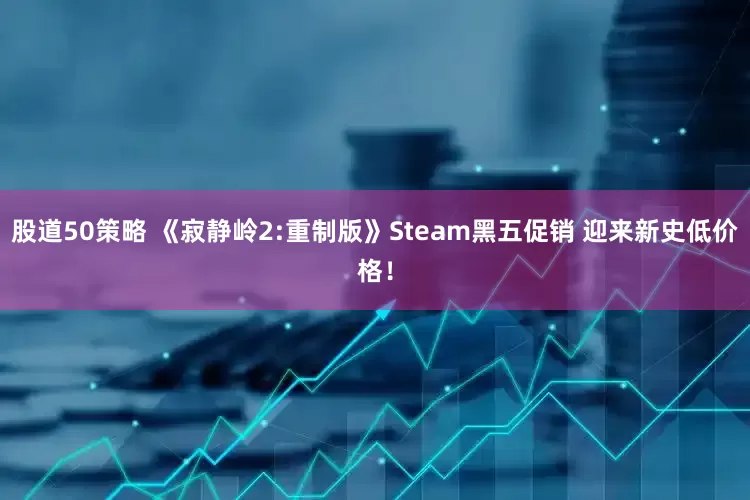 股道50策略 《寂静岭2:重制版》Steam黑五促销 迎来新史低价格！
