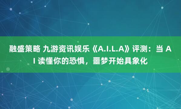 融盛策略 九游资讯娱乐《A.I.L.A》评测：当 AI 读懂你的恐惧，噩梦开始具象化