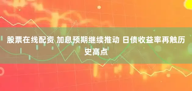股票在线配资 加息预期继续推动 日债收益率再触历史高点