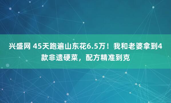 兴盛网 45天跑遍山东花6.5万！我和老婆拿到4款非遗硬菜，配方精准到克
