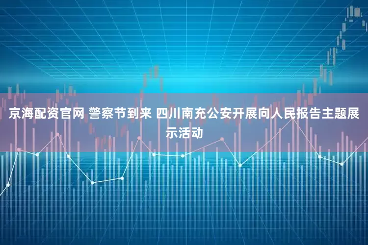 京海配资官网 警察节到来 四川南充公安开展向人民报告主题展示活动