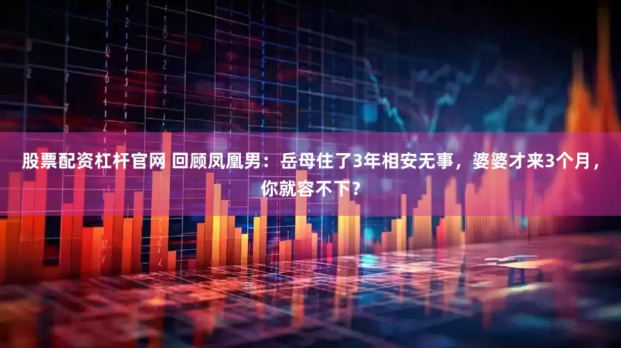 股票配资杠杆官网 回顾凤凰男：岳母住了3年相安无事，婆婆才来3个月，你就容不下？