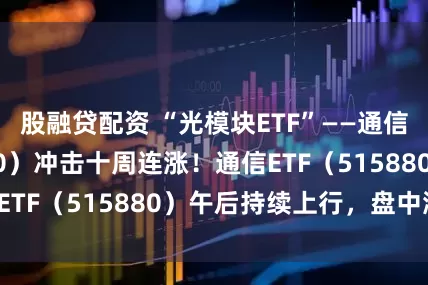 股融贷配资 “光模块ETF”——通信ETF（515880）冲击十周连涨！通信ETF（515880）午后持续上行，盘中涨3%