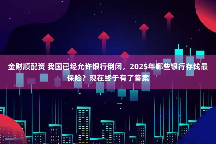 金财顺配资 我国已经允许银行倒闭,2025年哪些银行存钱最保险?现在终于有了答案