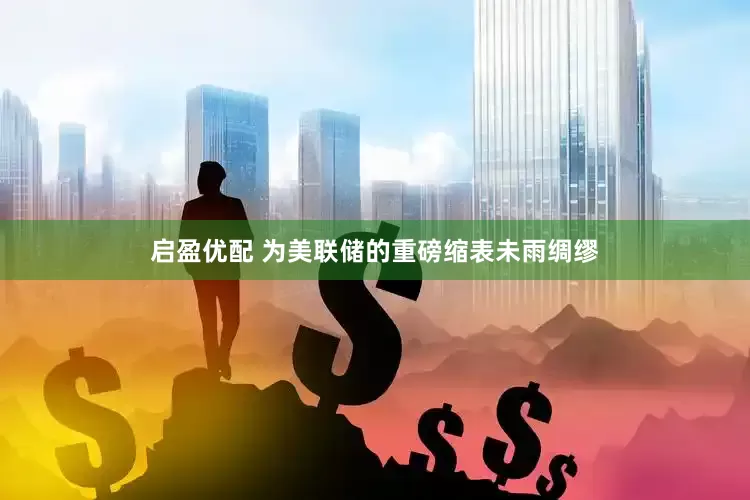 启盈优配 为美联储的重磅缩表未雨绸缪