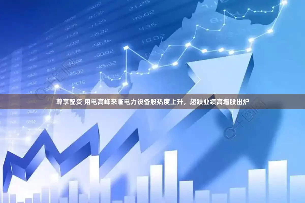 尊享配资 用电高峰来临电力设备股热度上升，超跌业绩高增股出炉